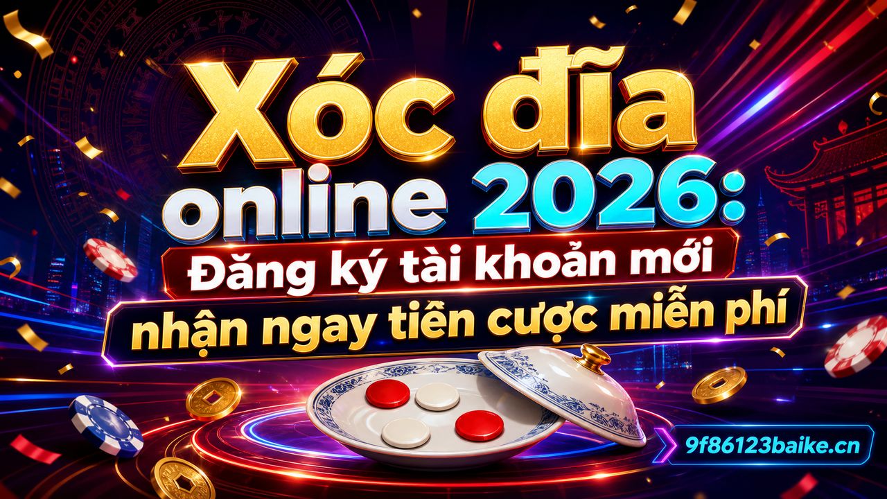 Xóc đĩa online 2026: Đăng ký tài khoản mới nhận ngay tiền cược miễn phí